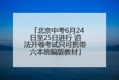 北京中考6月24日至25日进行 道法开卷考试只可携带六本统编版教材