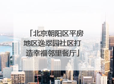 北京朝阳区平房地区逸翠园社区打造幸福邻里餐厅