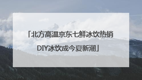 北方高温京东七鲜冰饮热销 DIY冰饮成今夏新潮