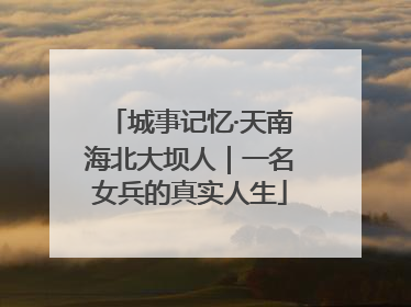 城事记忆·天南海北大坝人｜一名女兵的真实人生