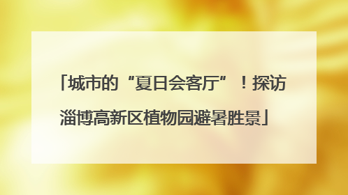 城市的“夏日会客厅”！探访淄博高新区植物园避暑胜景