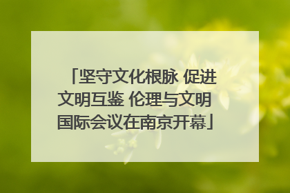 坚守文化根脉 促进文明互鉴 伦理与文明国际会议在南京开幕