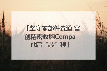 坚守零部件赛道 富创精密收购Compart启“芯”程