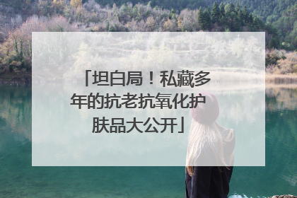坦白局！私藏多年的抗老抗氧化护肤品大公开