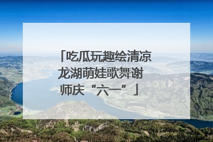 吃瓜玩趣绘清凉 龙湖萌娃歌舞谢师庆“六一”