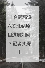 合武高铁六安北站项目进展如何？记者实探