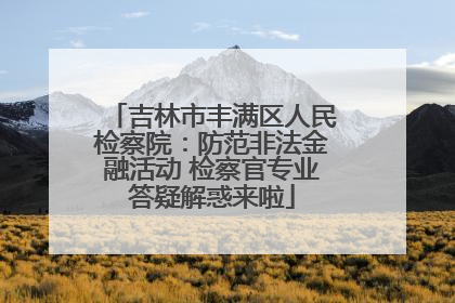 吉林市丰满区人民检察院：防范非法金融活动 检察官专业答疑解惑来啦