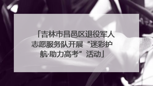 吉林市昌邑区退役军人志愿服务队开展“迷彩护航·助力高考”活动