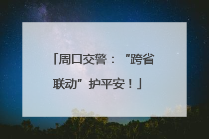 周口交警：“跨省联动”护平安！