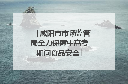 咸阳市市场监管局全力保障中高考期间食品安全