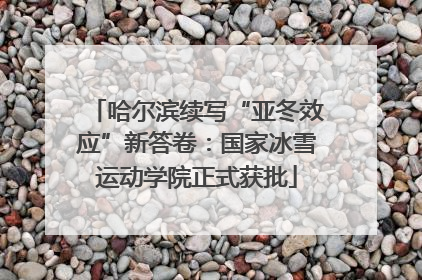 哈尔滨续写“亚冬效应”新答卷：国家冰雪运动学院正式获批