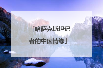 哈萨克斯坦记者的中国情缘