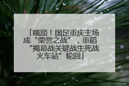 哦豁！国足重庆主场成“荣誉之战”，重蹈“揭幕战关键战生死战火车站”轮回