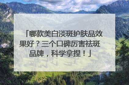 哪款美白淡斑护肤品效果好？三个口碑厉害祛斑品牌，科学拿捏！