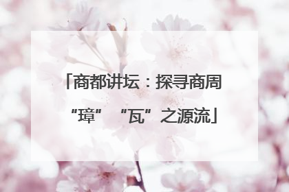 商都讲坛：探寻商周“璋”“瓦”之源流