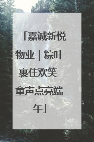 嘉诚新悦物业｜粽叶裹住欢笑 童声点亮端午