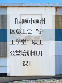 固原市原州区总工会“宁工学堂”职工公益培训班开课