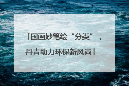 国画妙笔绘“分类”，丹青助力环保新风尚