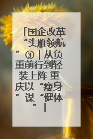 国企改革“头雁领航”③｜从负重前行到轻装上阵 重庆以“瘦身”谋“健体”