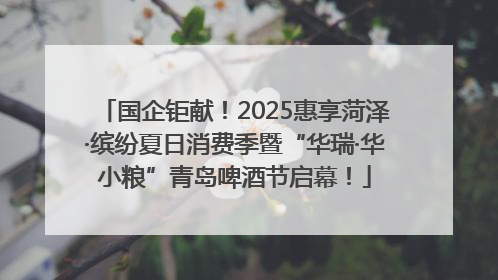 国企钜献！2025惠享菏泽·缤纷夏日消费季暨“华瑞·华小粮”青岛啤酒节启幕！