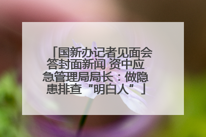 国新办记者见面会答封面新闻 资中应急管理局局长：做隐患排查“明白人”