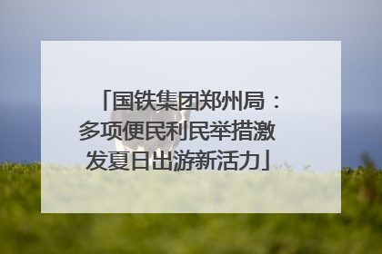 国铁集团郑州局：多项便民利民举措激发夏日出游新活力