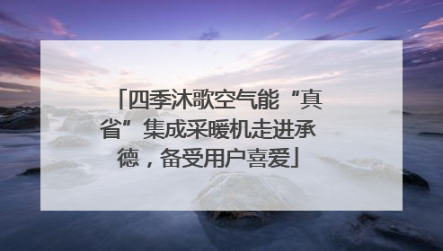 四季沐歌空气能“真省”集成采暖机走进承德，备受用户喜爱