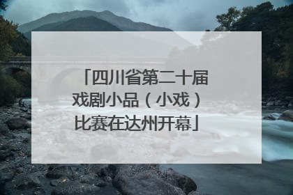 四川省第二十届戏剧小品（小戏）比赛在达州开幕