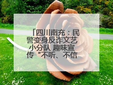 四川南充：民警变身反诈文艺小分队 趣味宣传“不听、不信、不转账！”