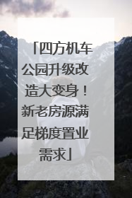 四方机车公园升级改造大变身！新老房源满足梯度置业需求