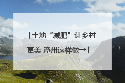 土地“减肥”让乡村更美 漳州这样做→