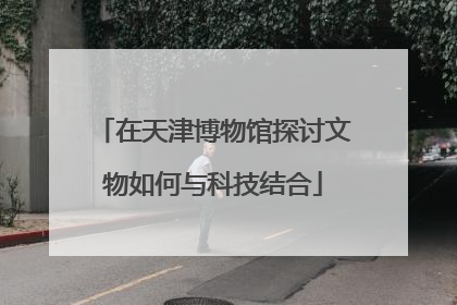 在天津博物馆探讨文物如何与科技结合