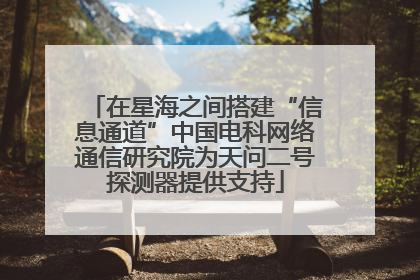 在星海之间搭建“信息通道”中国电科网络通信研究院为天问二号探测器提供支持