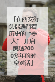在西安街头偶遇背着历史的“秦人” 开启跨越2000多年的时空对话