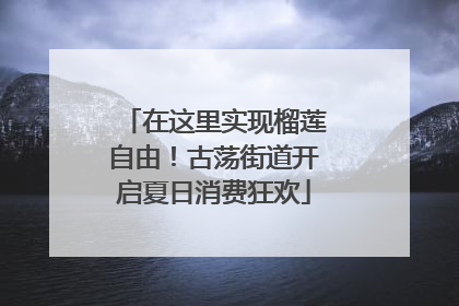在这里实现榴莲自由！古荡街道开启夏日消费狂欢