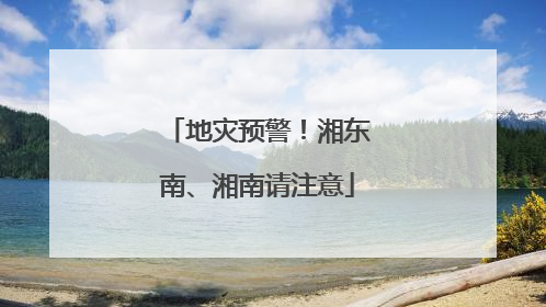 地灾预警！湘东南、湘南请注意