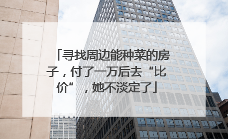 寻找周边能种菜的房子，付了一万后去“比价”，她不淡定了