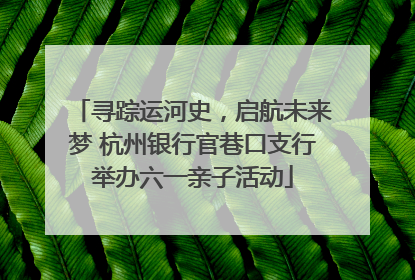 寻踪运河史，启航未来梦 杭州银行官巷口支行举办六一亲子活动