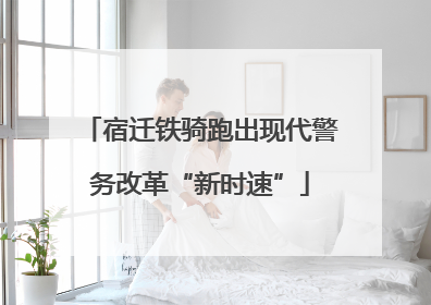 宿迁铁骑跑出现代警务改革“新时速”