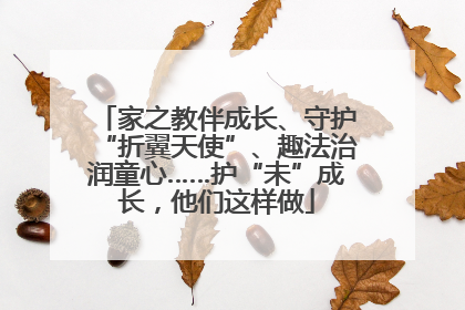 家之教伴成长、守护“折翼天使”、趣法治润童心……护“未”成长，他们这样做