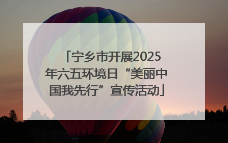 宁乡市开展2025年六五环境日“美丽中国我先行”宣传活动