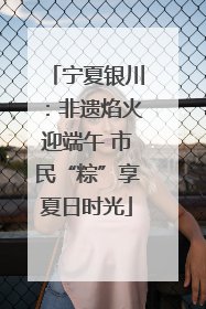 宁夏银川：非遗焰火迎端午 市民“粽”享夏日时光