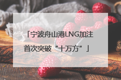 宁波舟山港LNG加注首次突破“十万方”