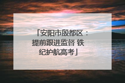 安阳市殷都区：提前跟进监督 铁纪护航高考