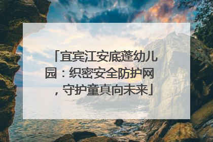宜宾江安底蓬幼儿园：织密安全防护网，守护童真向未来