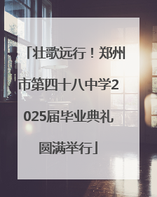 壮歌远行！郑州市第四十八中学2025届毕业典礼圆满举行