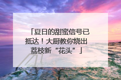 夏日的甜蜜信号已抵达！大厨教你烧出荔枝新“花头”