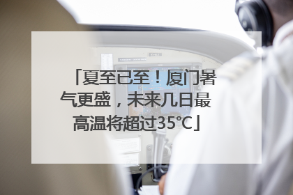 夏至已至！厦门暑气更盛，未来几日最高温将超过35℃