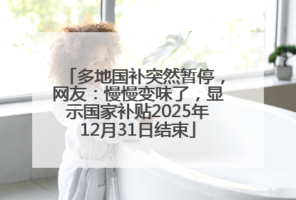 多地国补突然暂停，网友：慢慢变味了，显示国家补贴2025年12月31日结束