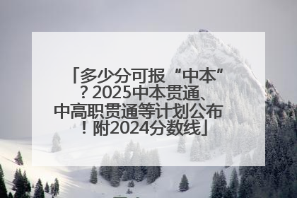 多少分可报“中本”？2025中本贯通、中高职贯通等计划公布！附2024分数线